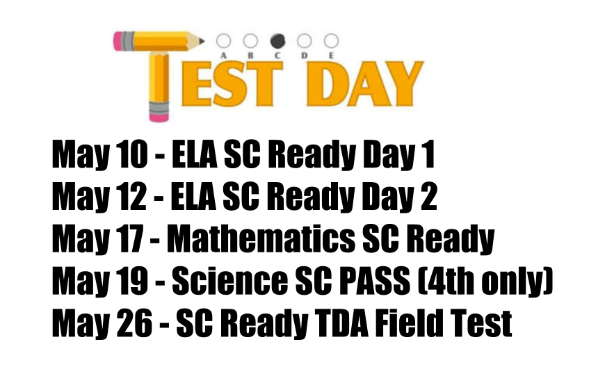Test Days are May 10th for ELA SC Ready Day 1, May 12 for ELA SC Ready Day 2, May 17 for Mathematics SC Ready, May 19 for Science SC PASS (4th only) and May 26 for SC Ready TDA Field Test