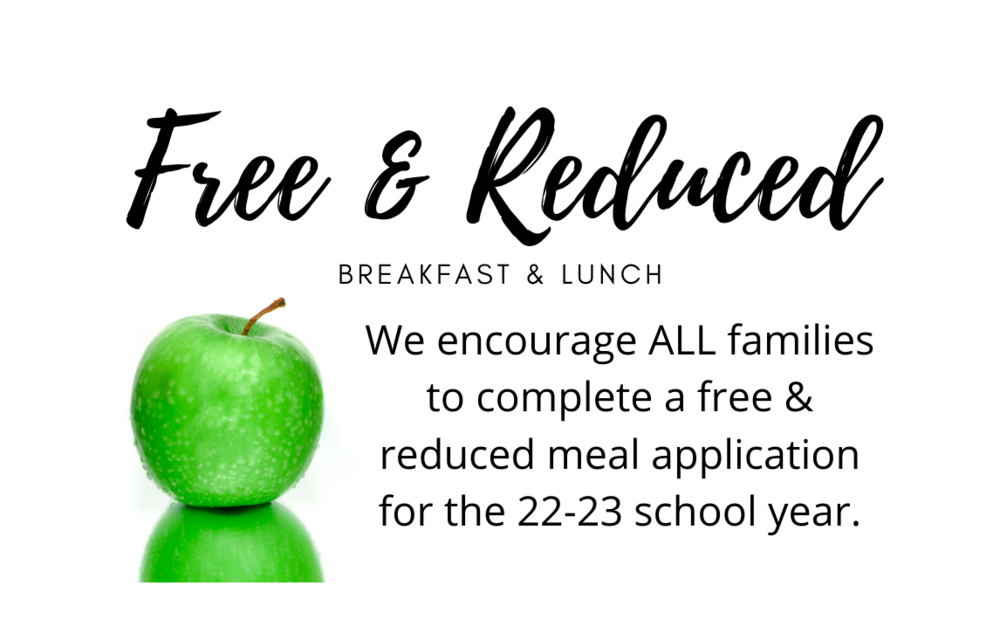 Free and Reduced Breakfast and Lunch; We encourage all families to complete a free and reduced meal application for the 22-23 school year.